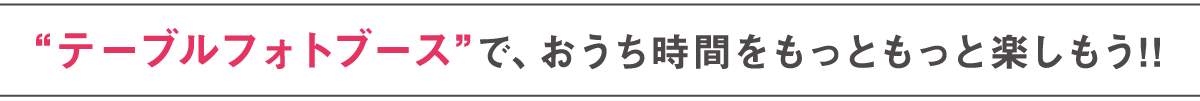 “テーブルフォトブース”で、おうち時間をもっともっと楽しもう！！